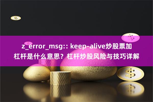 z_error_msg:: keep-alive炒股票加杠杆是什么意思？杠杆炒股风险与技巧详解