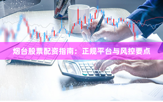 烟台股票配资指南：正规平台与风控要点