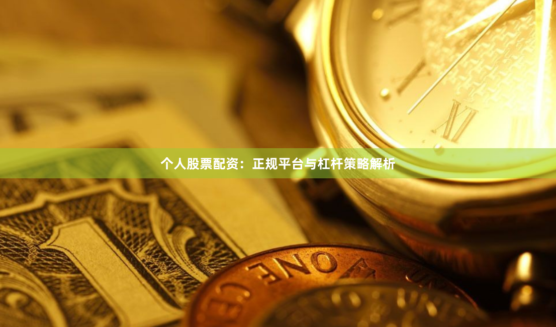 个人股票配资：正规平台与杠杆策略解析