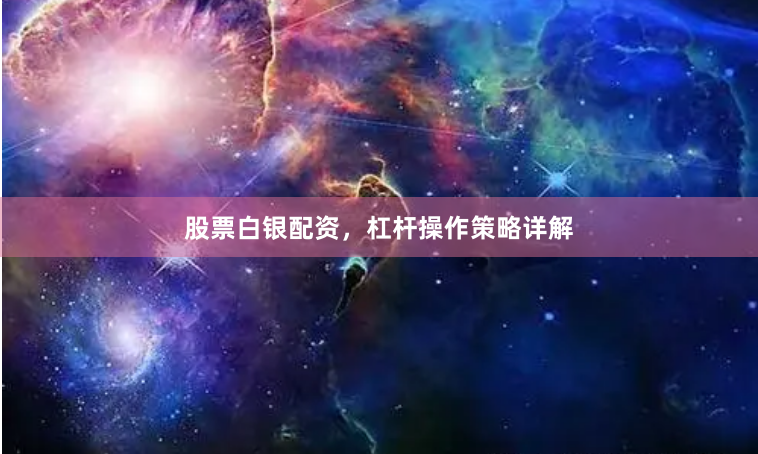 股票白银配资，杠杆操作策略详解