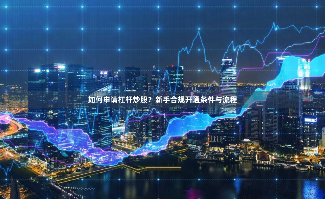如何申请杠杆炒股？新手合规开通条件与流程