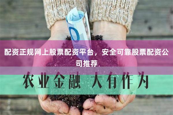 配资正规网上股票配资平台，安全可靠股票配资公司推荐