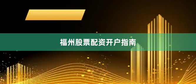 福州股票配资开户指南