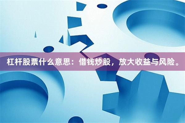 杠杆股票什么意思：借钱炒股，放大收益与风险。