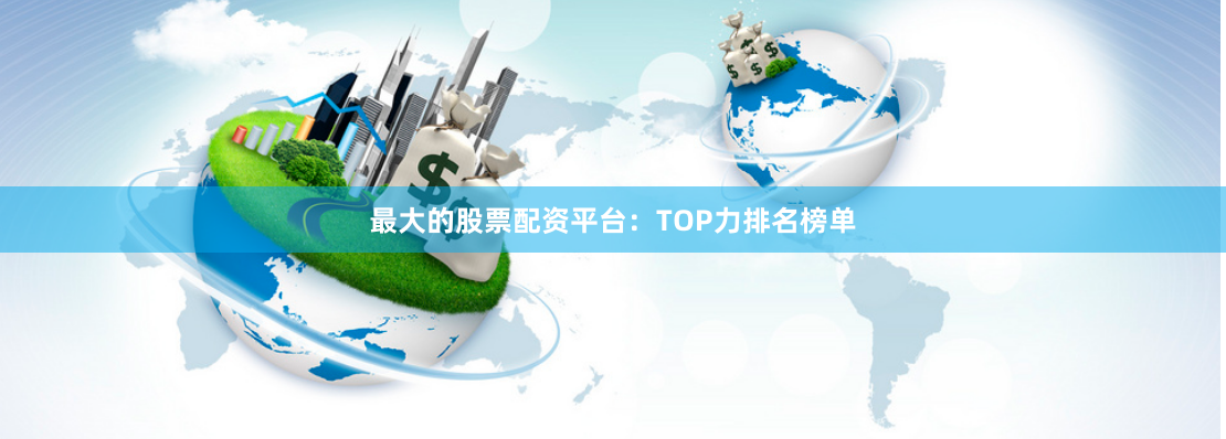 最大的股票配资平台：TOP力排名榜单
