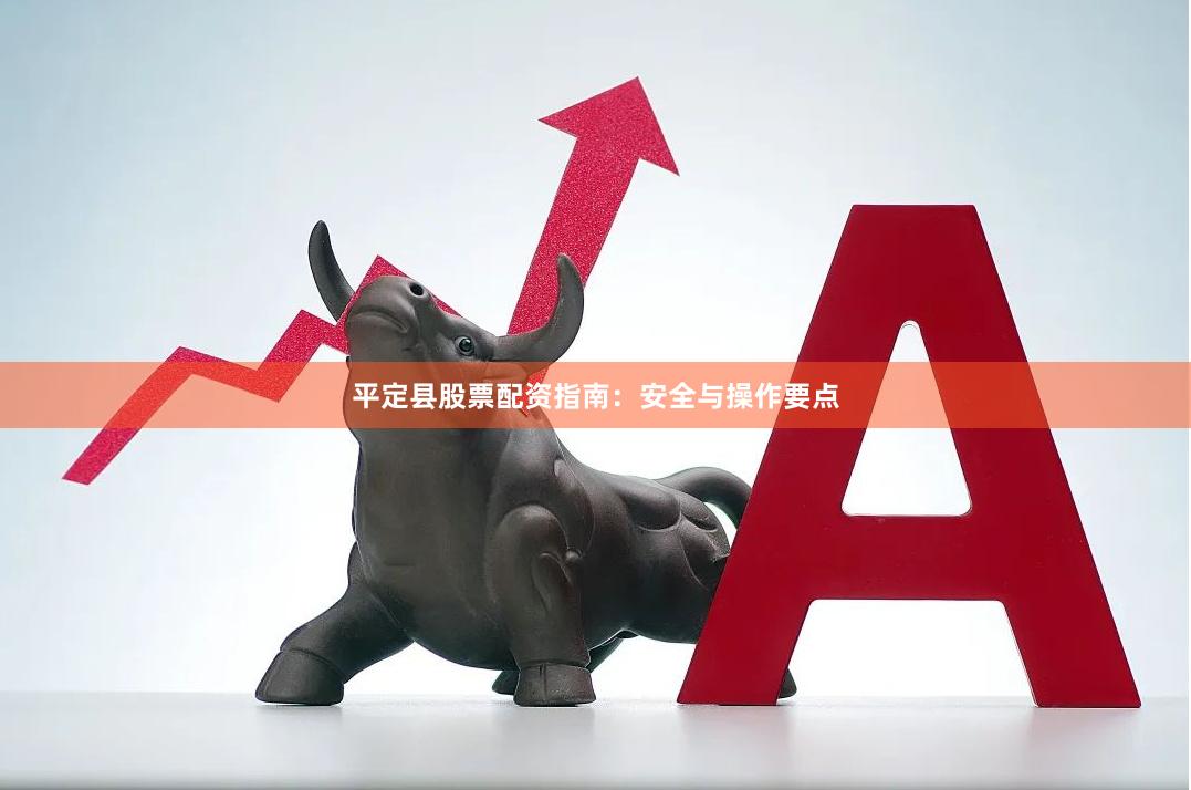 平定县股票配资指南：安全与操作要点