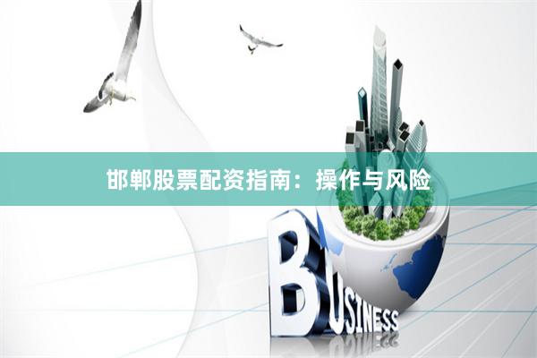 邯郸股票配资指南：操作与风险