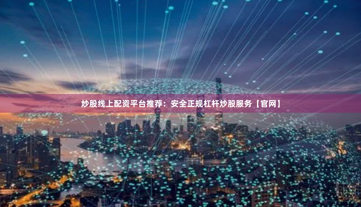 炒股线上配资平台推荐：安全正规杠杆炒股服务【官网】