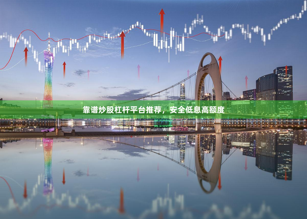 靠谱炒股杠杆平台推荐，安全低息高额度