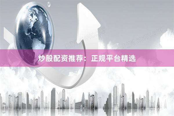 炒股配资推荐：正规平台精选