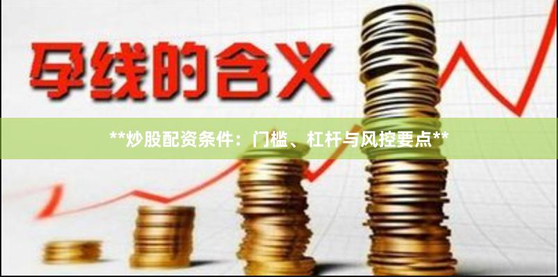 **炒股配资条件：门槛、杠杆与风控要点**