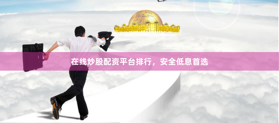 在线炒股配资平台排行，安全低息首选