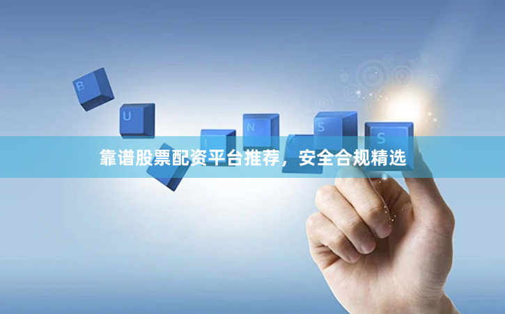 靠谱股票配资平台推荐，安全合规精选