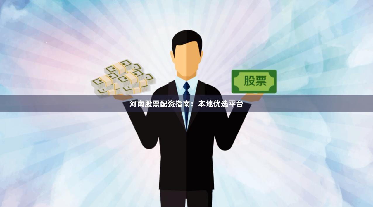 河南股票配资指南：本地优选平台