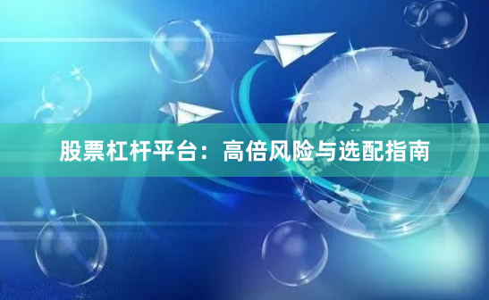 股票杠杆平台：高倍风险与选配指南