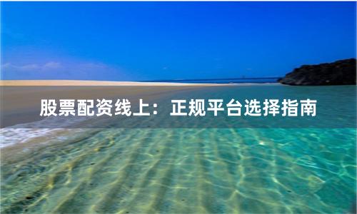 股票配资线上：正规平台选择指南