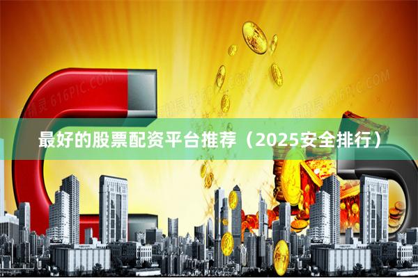 最好的股票配资平台推荐（2025安全排行）